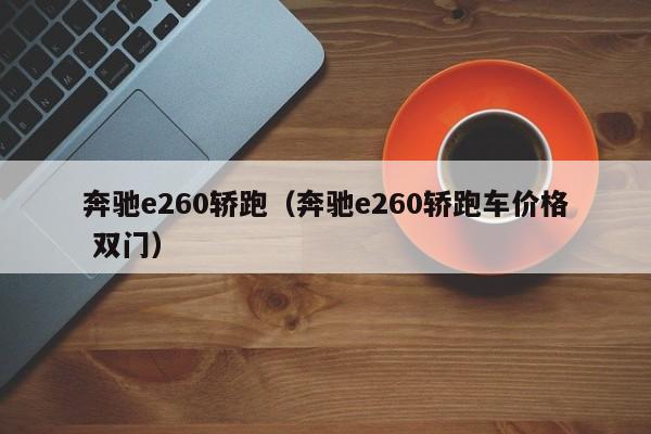 奔驰e260轿跑（奔驰e260轿跑车价格 双门）