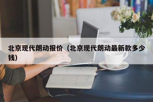 北京现代朗动报价（北京现代朗动最新款多少钱）