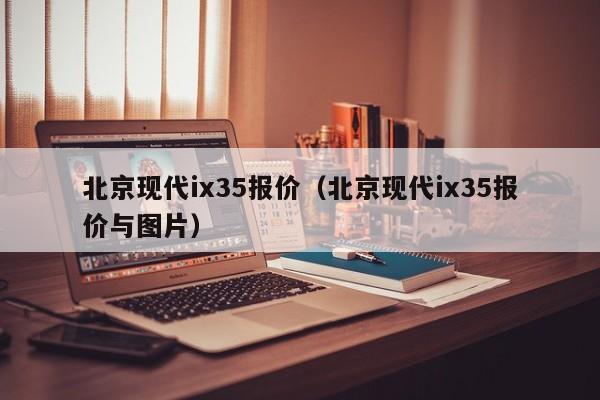 北京现代ix35报价（北京现代ix35报价与图片）