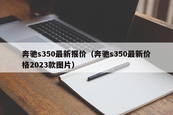 奔驰s350最新报价（奔驰s350最新价格2023款图片）