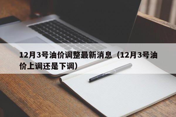 12月3号油价调整最新消息（12月3号油价上调还是下调）