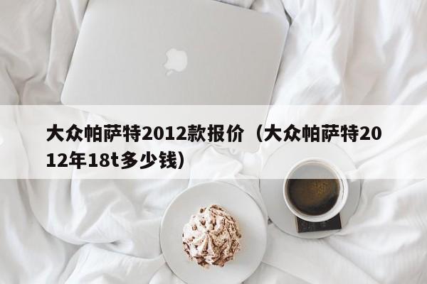 大众帕萨特2012款报价（大众帕萨特2012年18t多少钱）