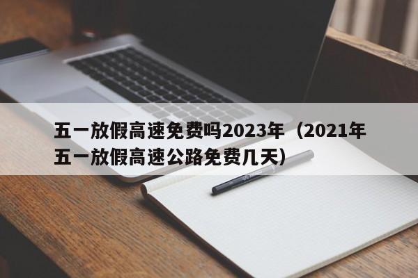 五一放假高速免费吗2023年（2021年五一放假高速公路免费几天）