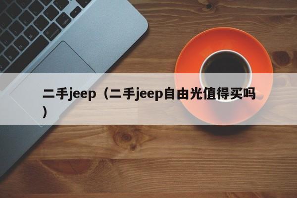 二手jeep（二手jeep自由光值得买吗）