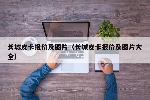 长城皮卡报价及图片（长城皮卡报价及图片大全）