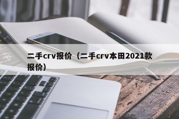 二手crv报价（二手crv本田2021款报价）