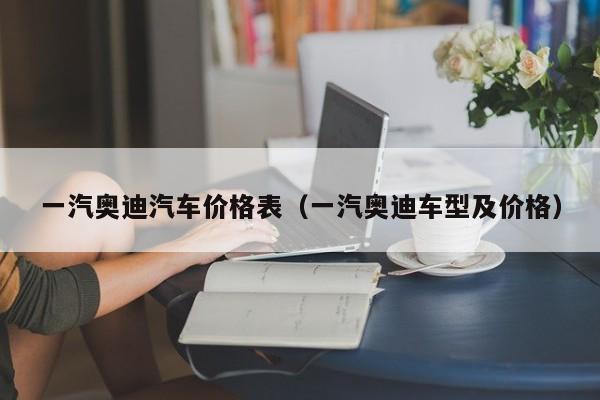 一汽奥迪汽车价格表（一汽奥迪车型及价格）