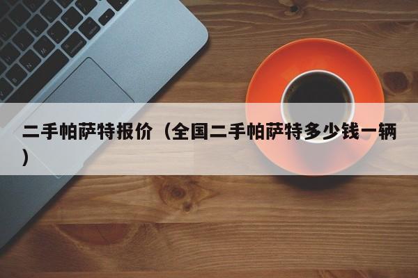 二手帕萨特报价（全国二手帕萨特多少钱一辆）