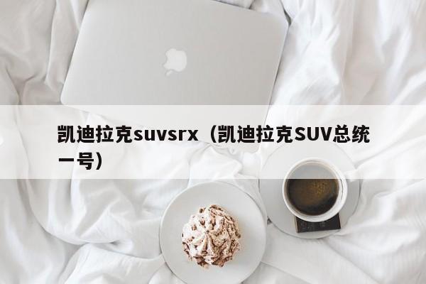 凯迪拉克suvsrx（凯迪拉克SUV总统一号）