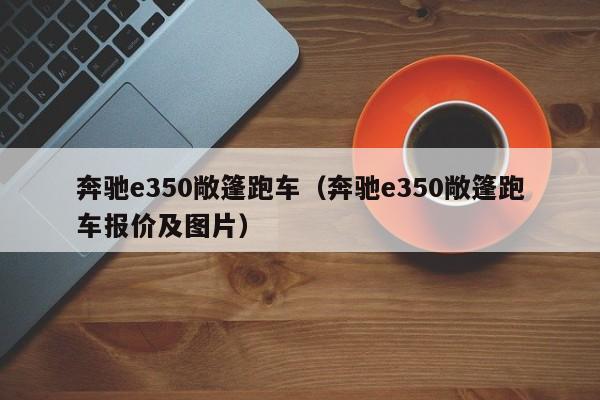 奔驰e350敞篷跑车（奔驰e350敞篷跑车报价及图片）