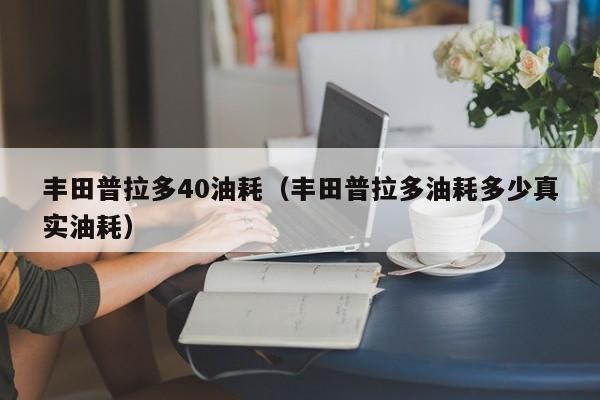 丰田普拉多40油耗（丰田普拉多油耗多少真实油耗）