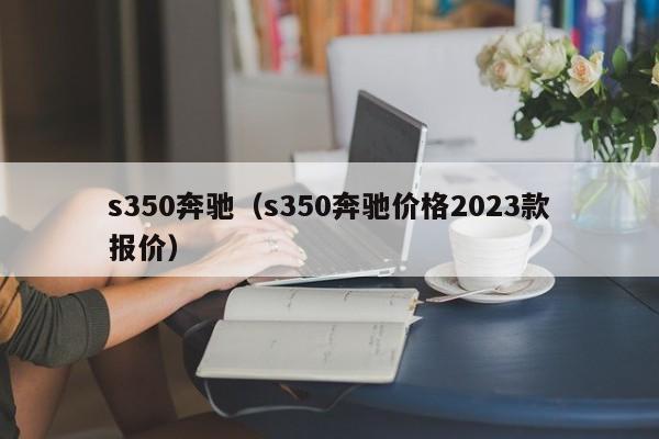 s350奔驰（s350奔驰价格2023款报价）