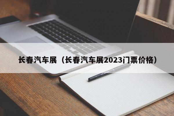 长春汽车展（长春汽车展2023门票价格）