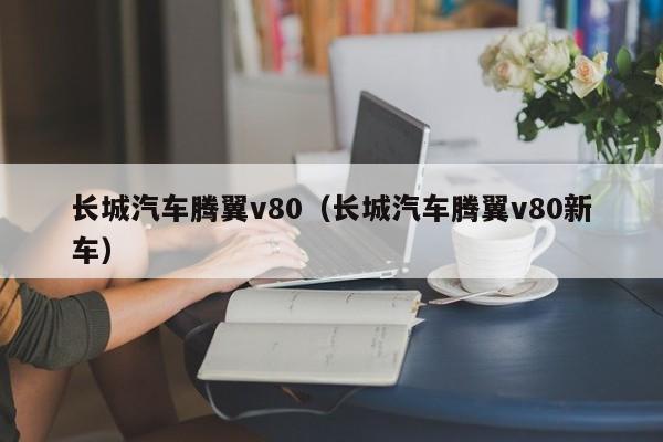 长城汽车腾翼v80（长城汽车腾翼v80新车）