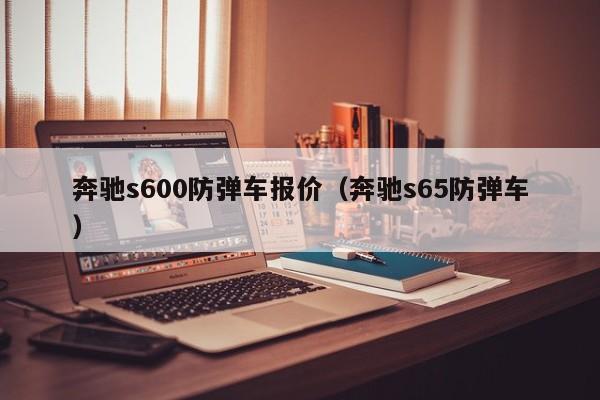 奔驰s600防弹车报价（奔驰s65防弹车）