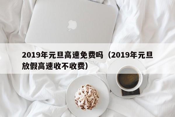 2019年元旦高速免费吗（2019年元旦放假高速收不收费）