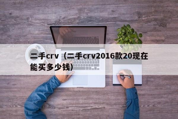 二手crv（二手crv2016款20现在能买多少钱）