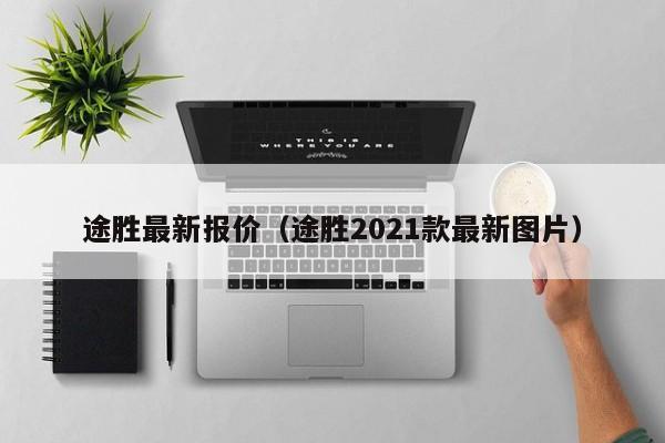 途胜最新报价（途胜2021款最新图片）