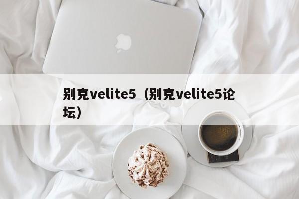 别克velite5（别克velite5论坛）