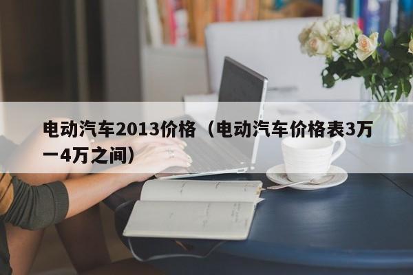 电动汽车2013价格（电动汽车价格表3万一4万之间）