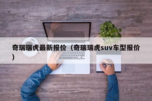 奇瑞瑞虎最新报价（奇瑞瑞虎suv车型报价）