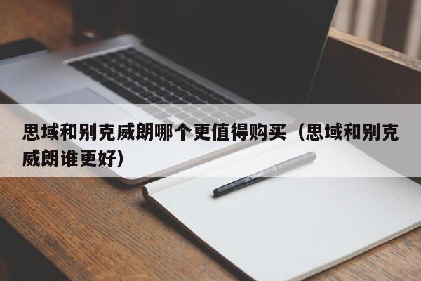 思域和别克威朗哪个更值得购买（思域和别克威朗谁更好）