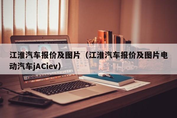 江淮汽车报价及图片（江淮汽车报价及图片电动汽车jACiev）