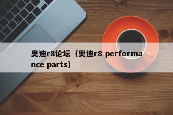 奥迪r8论坛（奥迪r8 performance parts）