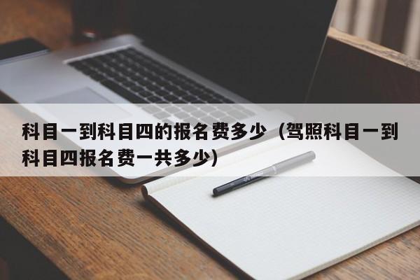 科目一到科目四的报名费多少（驾照科目一到科目四报名费一共多少）