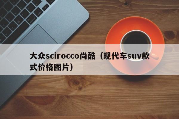 大众scirocco尚酷（现代车suv款式价格图片）