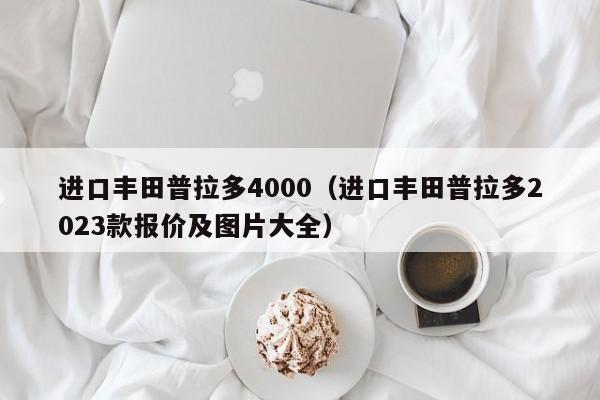 进口丰田普拉多4000（进口丰田普拉多2023款报价及图片大全）