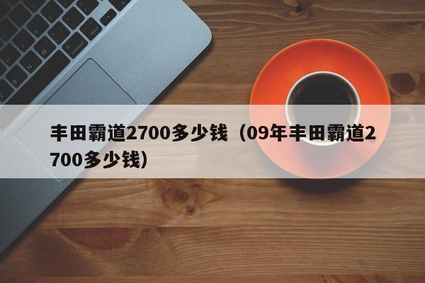 丰田霸道2700多少钱（09年丰田霸道2700多少钱）