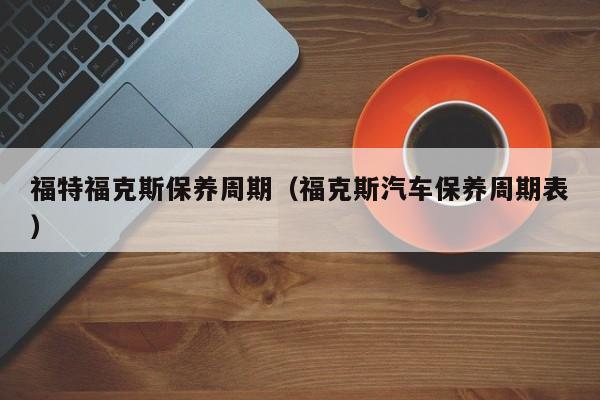 福特福克斯保养周期（福克斯汽车保养周期表）