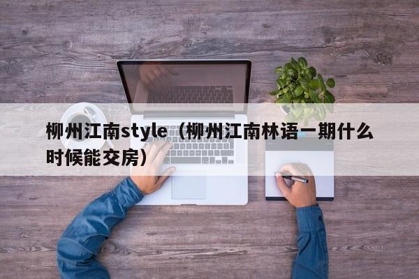 柳州江南style（柳州江南林语一期什么时候能交房）