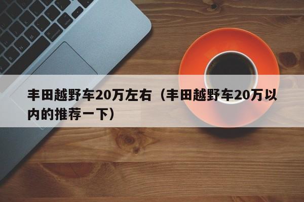 丰田越野车20万左右（丰田越野车20万以内的推荐一下）