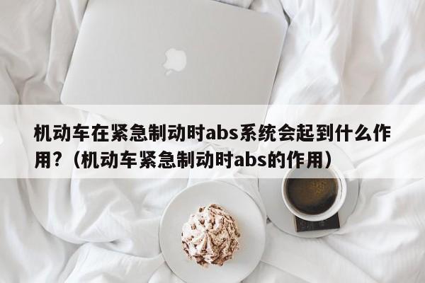 机动车在紧急制动时abs系统会起到什么作用?（机动车紧急制动时abs的作用）