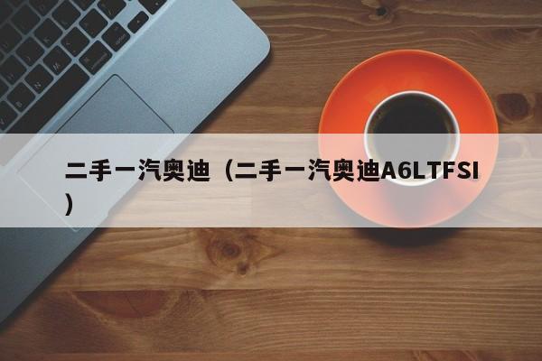 二手一汽奥迪（二手一汽奥迪A6LTFSI）