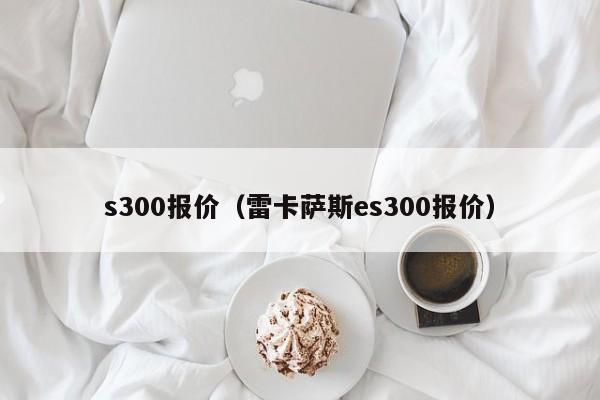 s300报价（雷卡萨斯es300报价）