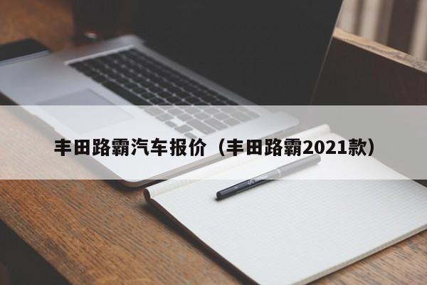 丰田路霸汽车报价（丰田路霸2021款）