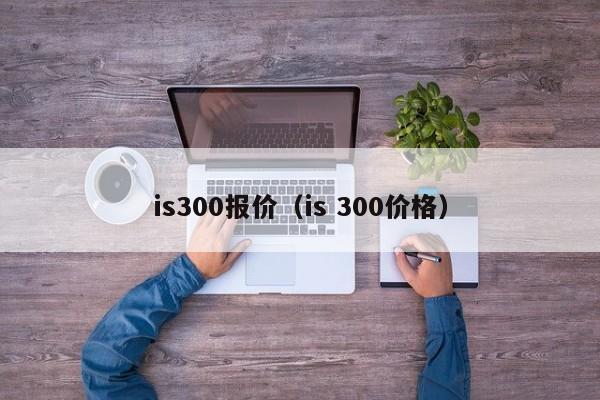 is300报价（is 300价格）