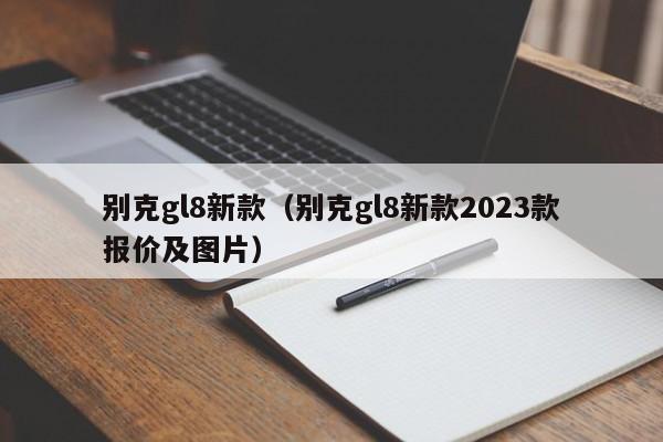 别克gl8新款（别克gl8新款2023款报价及图片）