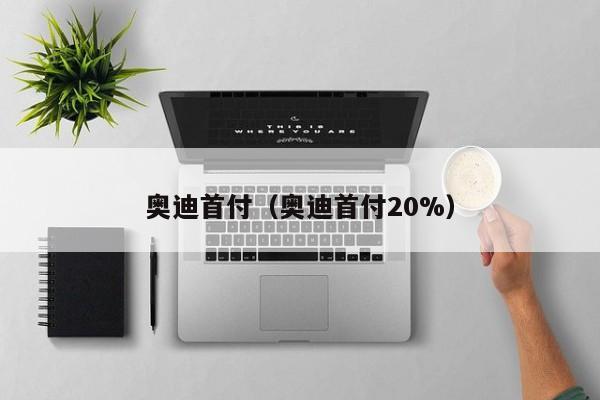 奥迪首付（奥迪首付20%）