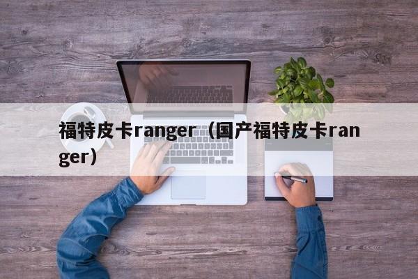 福特皮卡ranger（国产福特皮卡ranger）