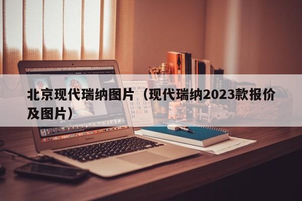 北京现代瑞纳图片（现代瑞纳2023款报价及图片）