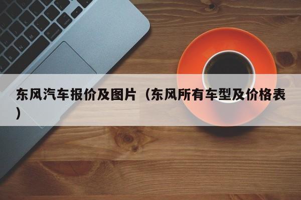 东风汽车报价及图片（东风所有车型及价格表）