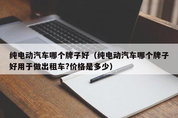 纯电动汽车哪个牌子好（纯电动汽车哪个牌子好用于做出租车?价格是多少）