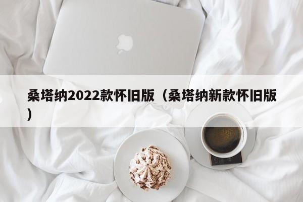 桑塔纳2022款怀旧版（桑塔纳新款怀旧版）