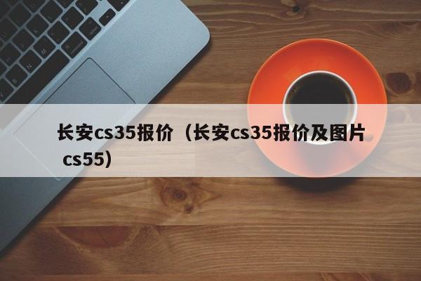 长安cs35报价（长安cs35报价及图片 cs55）