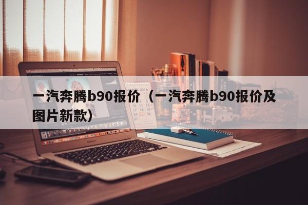 一汽奔腾b90报价（一汽奔腾b90报价及图片新款）