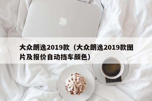 大众朗逸2019款（大众朗逸2019款图片及报价自动挡车颜色）